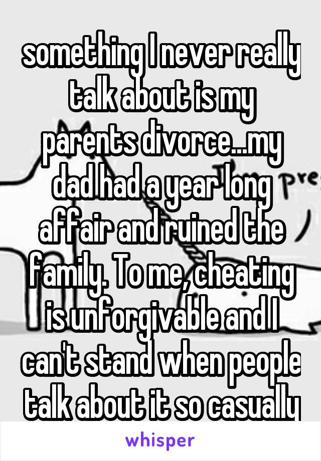something I never really talk about is my parents divorce...my dad had a year long affair and ruined the family. To me, cheating is unforgivable and I can't stand when people talk about it so casually