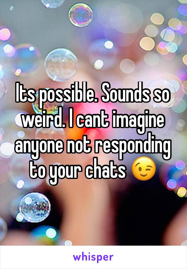 Its possible. Sounds so weird. I cant imagine anyone not responding to your chats 😉