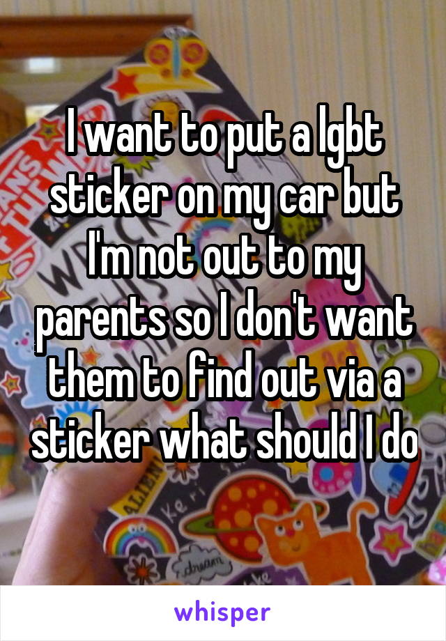 I want to put a lgbt sticker on my car but I'm not out to my parents so I don't want them to find out via a sticker what should I do 