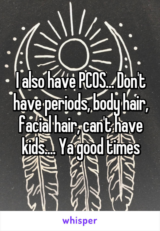 I also have PCOS... Don't have periods, body hair, facial hair, can't have kids.... Ya good times