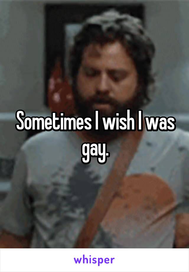 Sometimes I wish I was gay.