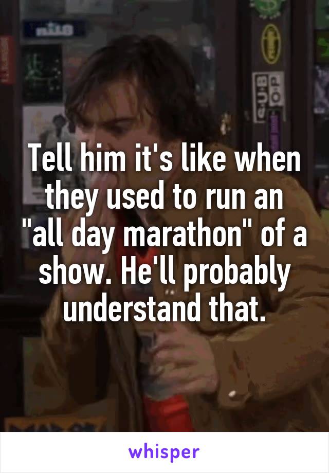 Tell him it's like when they used to run an "all day marathon" of a show. He'll probably understand that.