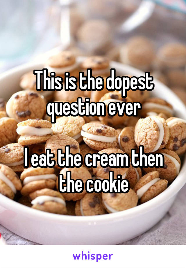 This is the dopest question ever

I eat the cream then the cookie