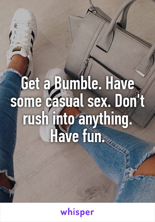 Get a Bumble. Have some casual sex. Don't rush into anything. Have fun.