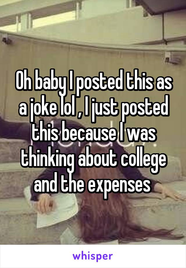 Oh baby I posted this as a joke lol , I just posted this because I was thinking about college and the expenses 