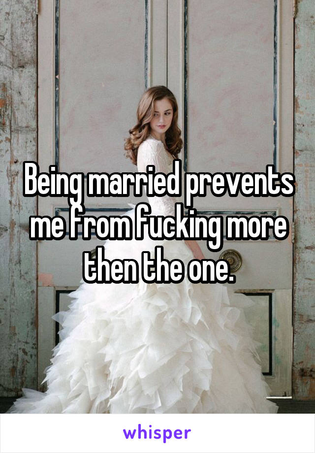 Being married prevents me from fucking more then the one.