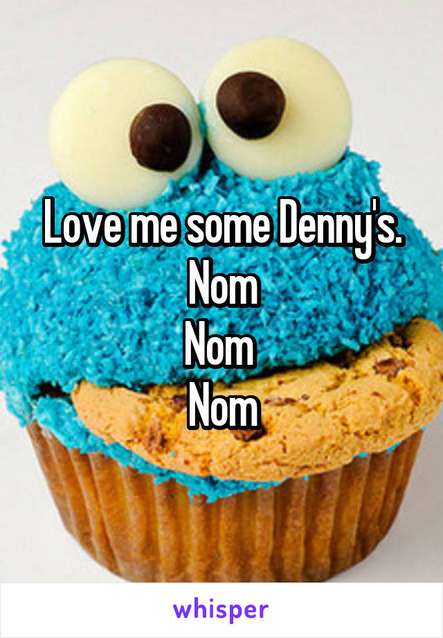 Love me some Denny's. Nom
Nom 
Nom