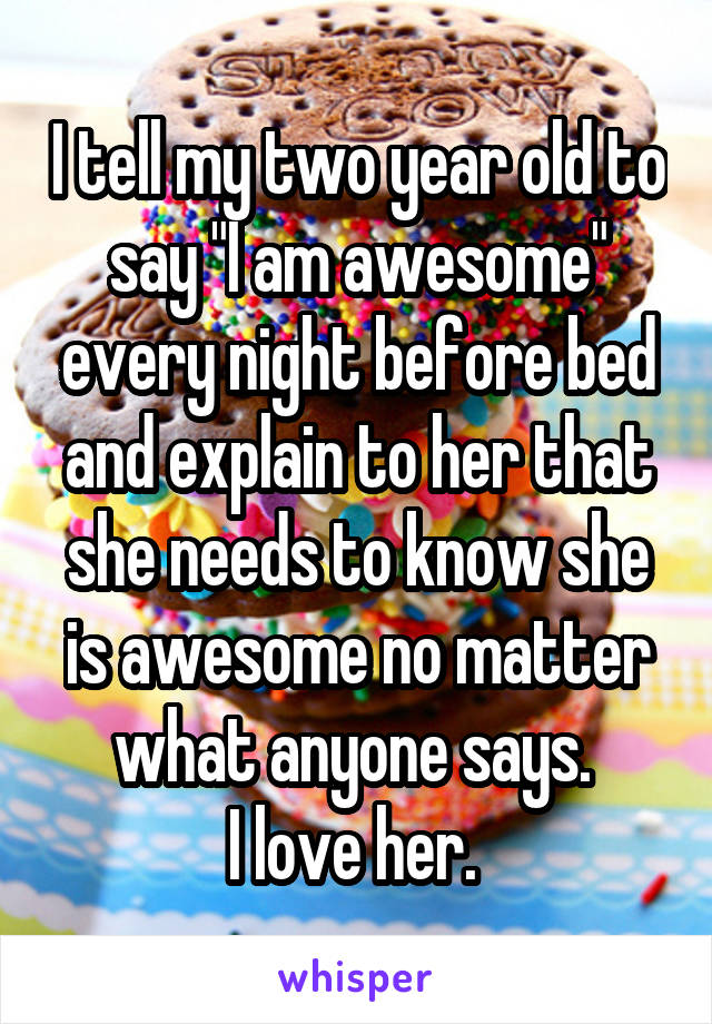 I tell my two year old to say "I am awesome" every night before bed and explain to her that she needs to know she is awesome no matter what anyone says. 
I love her. 