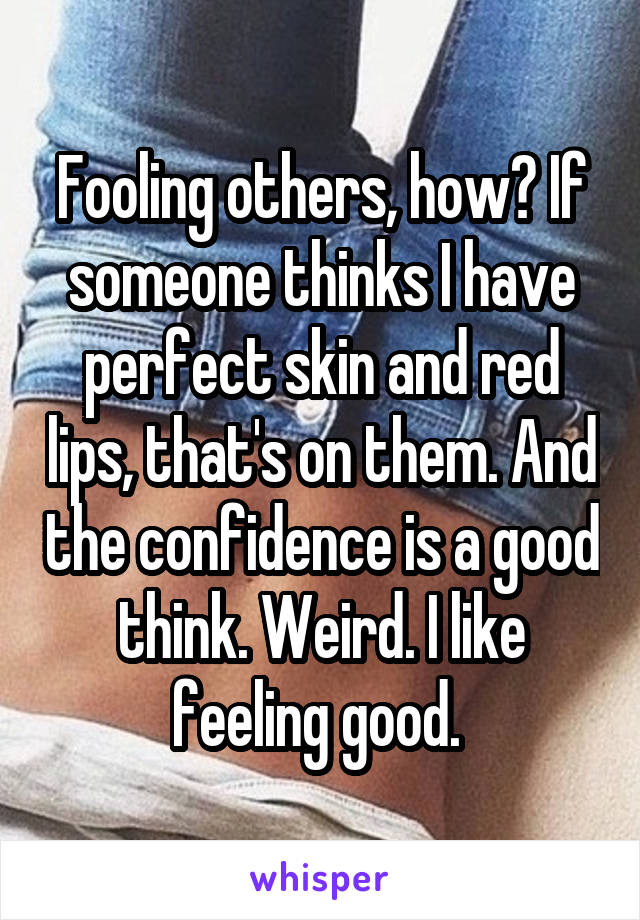 Fooling others, how? If someone thinks I have perfect skin and red lips, that's on them. And the confidence is a good think. Weird. I like feeling good. 