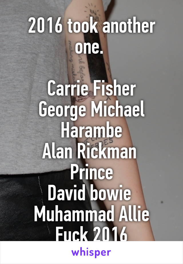 2016 took another one. 

Carrie Fisher
George Michael
Harambe
Alan Rickman 
Prince
David bowie 
Muhammad Allie
Fuck 2016