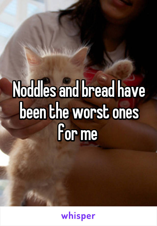 Noddles and bread have been the worst ones for me 