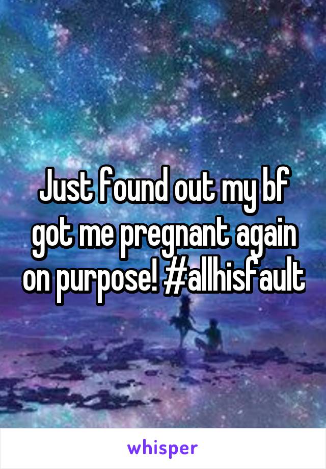 Just found out my bf got me pregnant again on purpose! #allhisfault