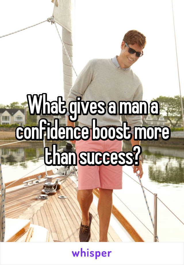 What gives a man a confidence boost more than success?