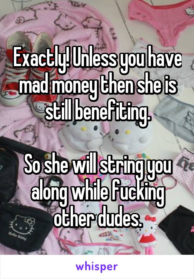 Exactly! Unless you have mad money then she is still benefiting.

So she will string you along while fucking other dudes.