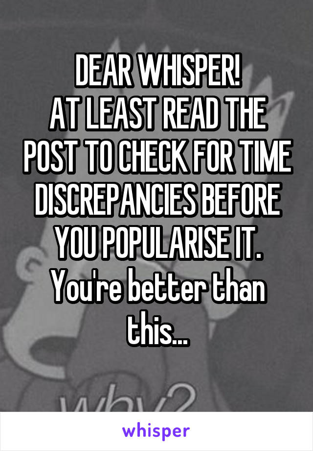 DEAR WHISPER!
AT LEAST READ THE POST TO CHECK FOR TIME DISCREPANCIES BEFORE YOU POPULARISE IT. You're better than this...
