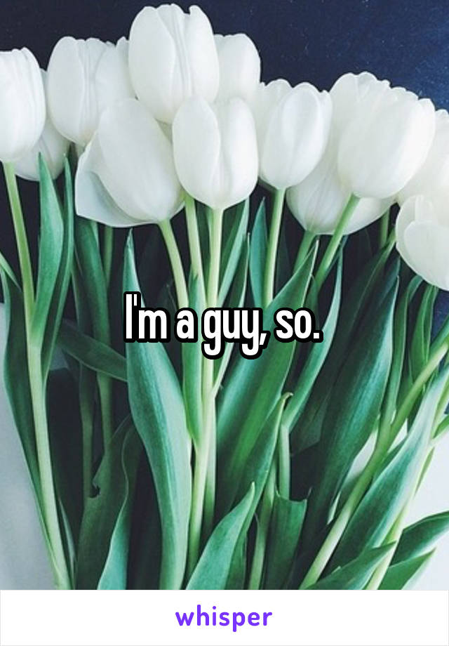 I'm a guy, so. 