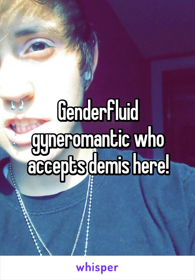 Genderfluid gyneromantic who accepts demis here!