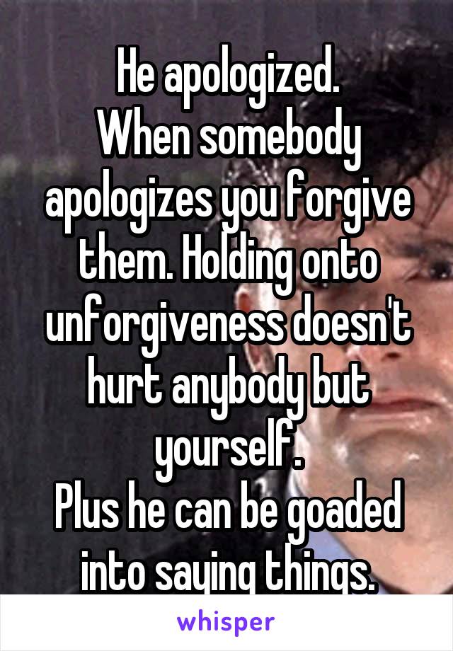 He apologized.
When somebody apologizes you forgive them. Holding onto unforgiveness doesn't hurt anybody but yourself.
Plus he can be goaded into saying things.