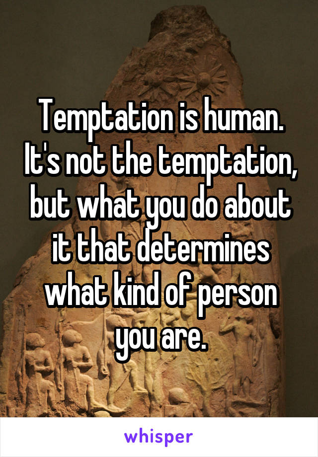 Temptation is human. It's not the temptation, but what you do about it that determines what kind of person you are.