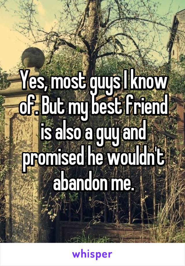 Yes, most guys I know of. But my best friend is also a guy and promised he wouldn't abandon me.