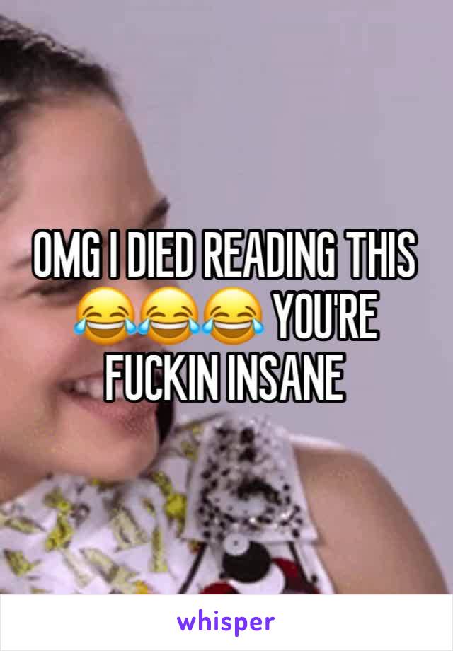 OMG I DIED READING THIS 😂😂😂 YOU'RE FUCKIN INSANE