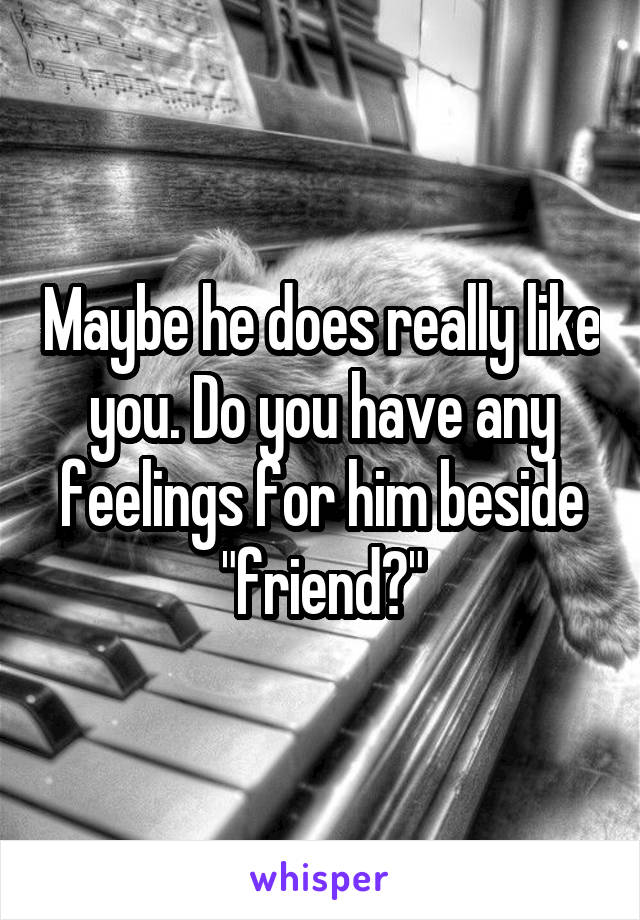 Maybe he does really like you. Do you have any feelings for him beside "friend?"