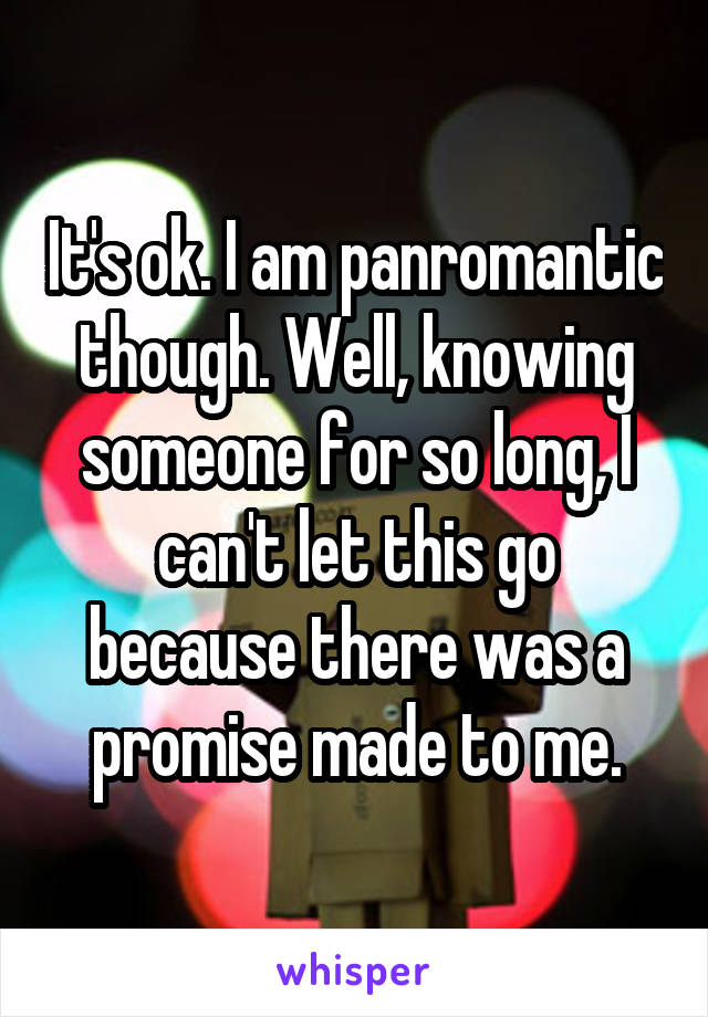 It's ok. I am panromantic though. Well, knowing someone for so long, I can't let this go because there was a promise made to me.