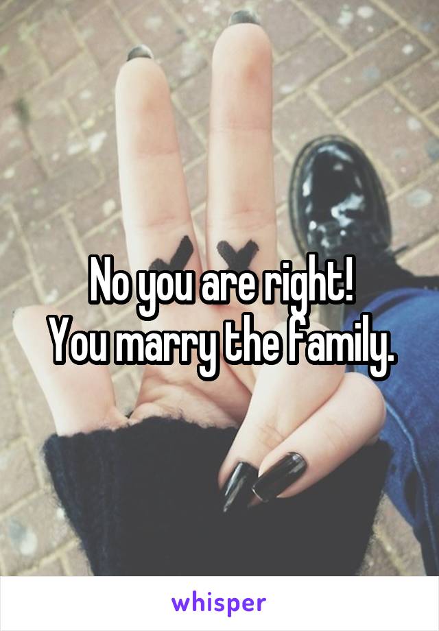 No you are right!
You marry the family.