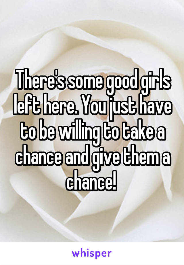 There's some good girls left here. You just have to be willing to take a chance and give them a chance! 