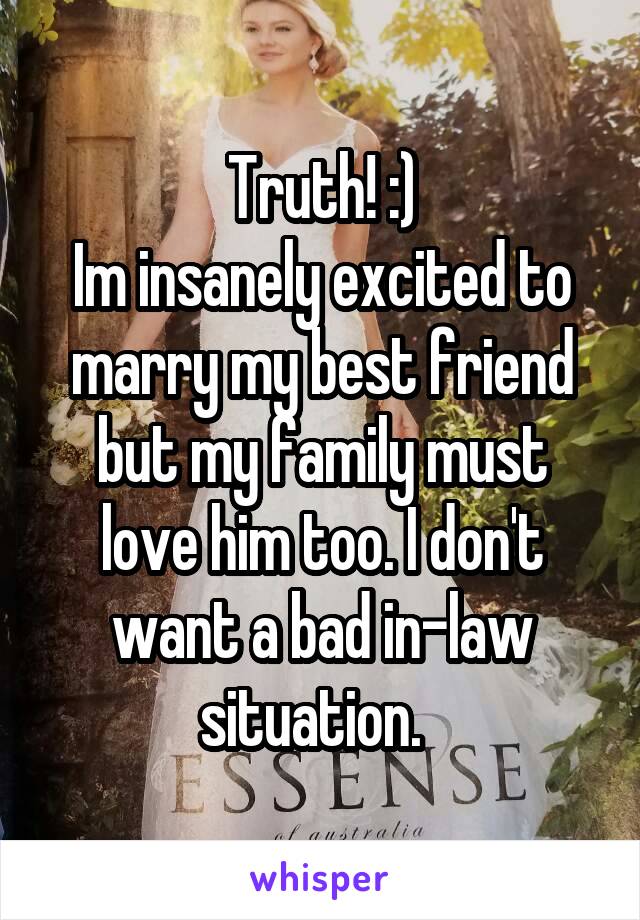 Truth! :)
Im insanely excited to marry my best friend but my family must love him too. I don't want a bad in-law situation.  