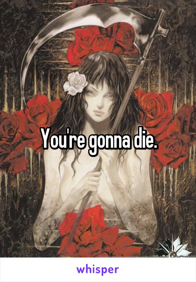 You're gonna die.