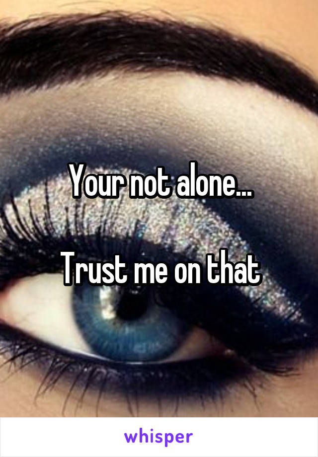 Your not alone...

Trust me on that