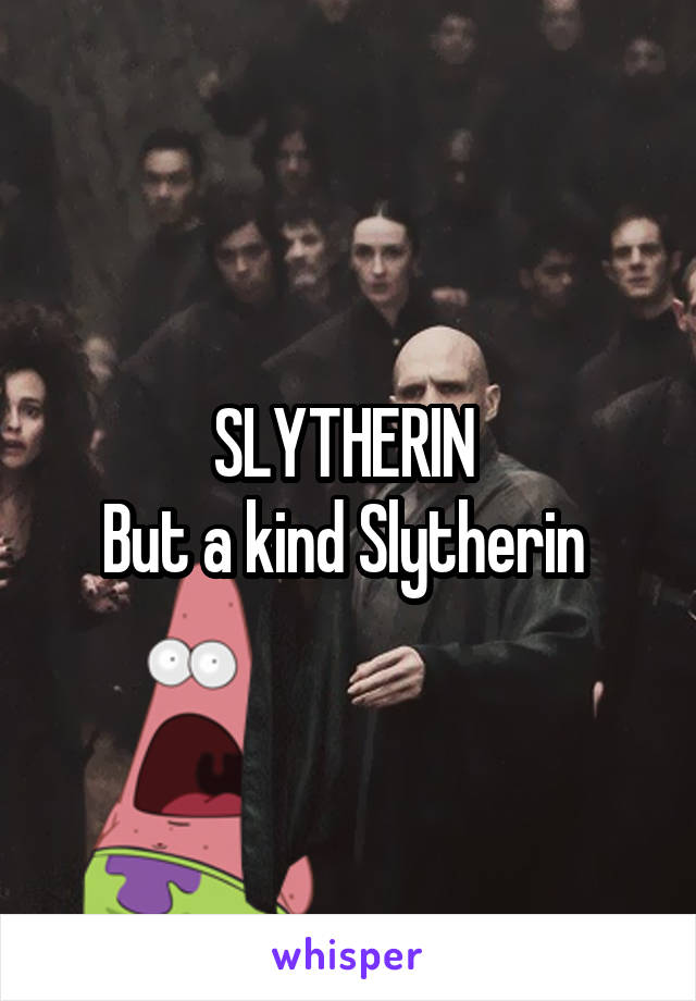 SLYTHERIN 
But a kind Slytherin 