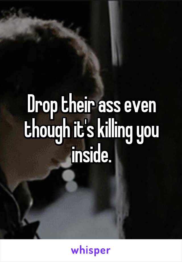 Drop their ass even though it's killing you inside.
