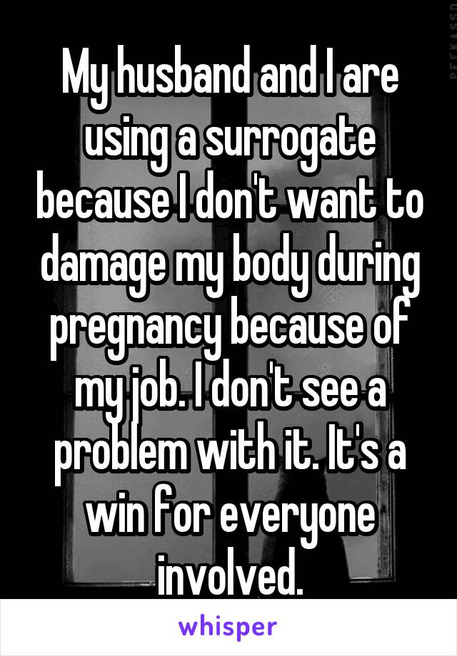 My husband and I are using a surrogate because I don't want to damage my body during pregnancy because of my job. I don't see a problem with it. It's a win for everyone involved.