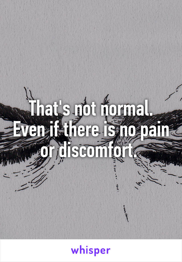 That's not normal. Even if there is no pain or discomfort. 