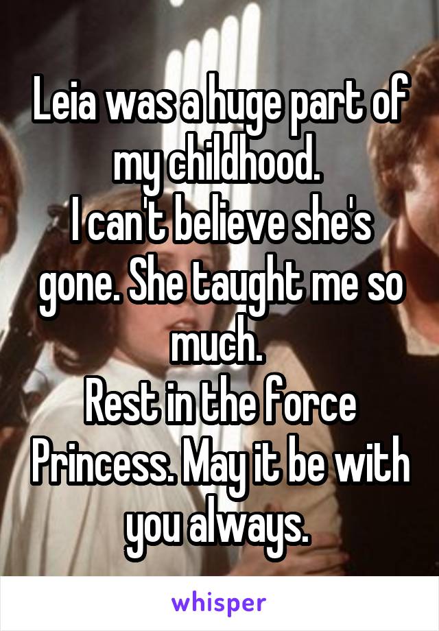 Leia was a huge part of my childhood. 
I can't believe she's gone. She taught me so much. 
Rest in the force Princess. May it be with you always. 