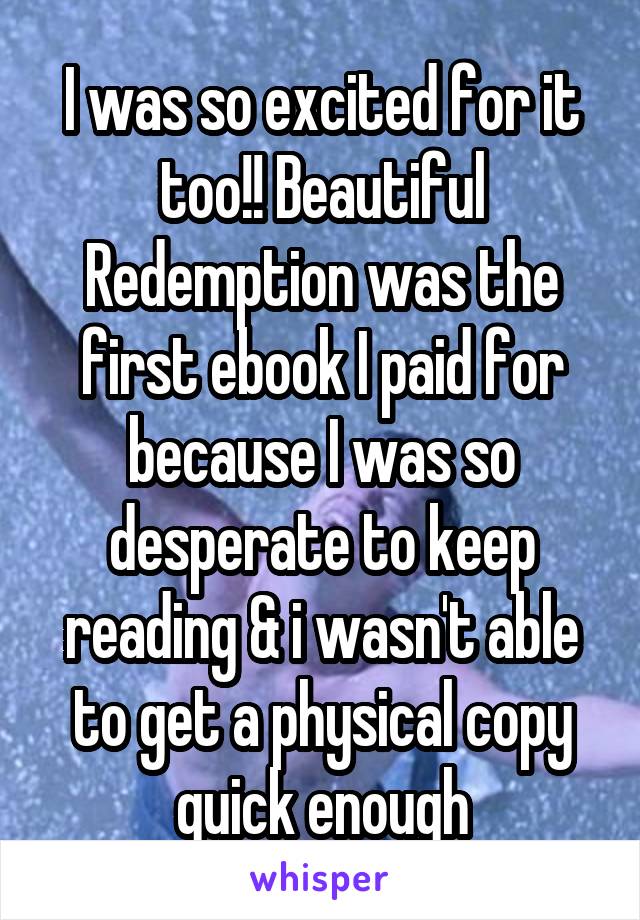 I was so excited for it too!! Beautiful Redemption was the first ebook I paid for because I was so desperate to keep reading & i wasn't able to get a physical copy quick enough