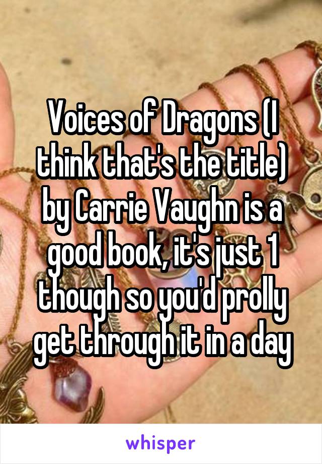 Voices of Dragons (I think that's the title) by Carrie Vaughn is a good book, it's just 1 though so you'd prolly get through it in a day