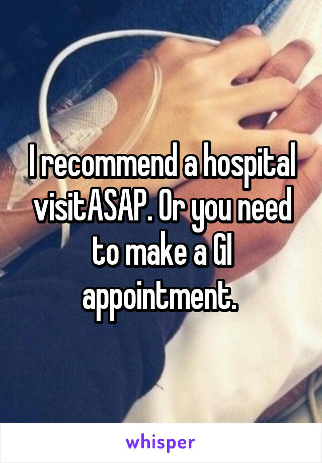 I recommend a hospital visitASAP. Or you need to make a GI appointment. 