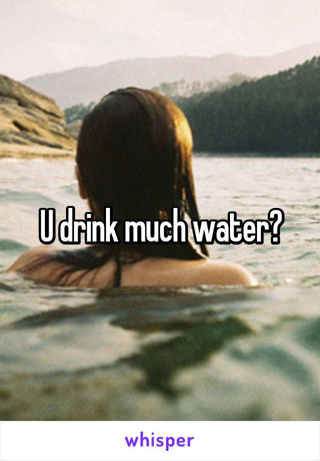 U drink much water?