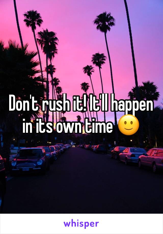 Don't rush it! It'll happen in its own time 🙂