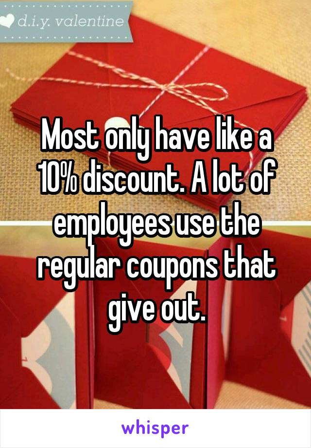 Most only have like a 10% discount. A lot of employees use the regular coupons that give out.