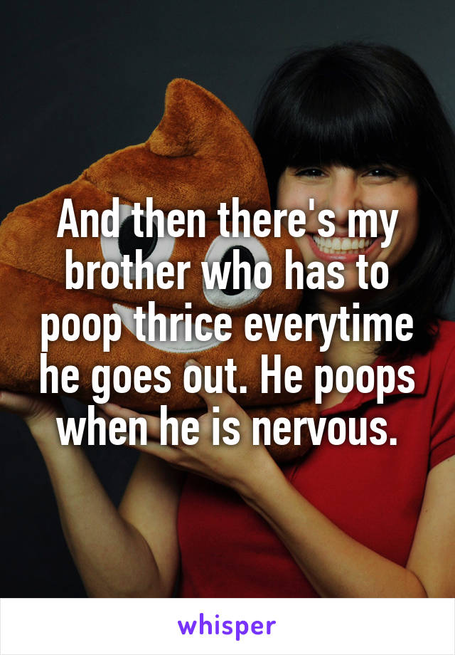And then there's my brother who has to poop thrice everytime he goes out. He poops when he is nervous.