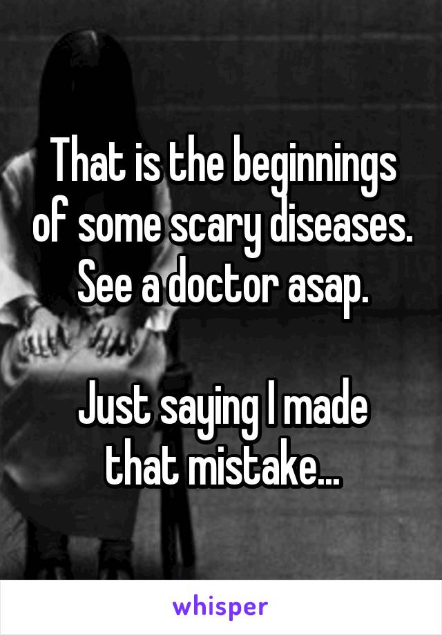 That is the beginnings of some scary diseases. See a doctor asap.

Just saying I made that mistake...