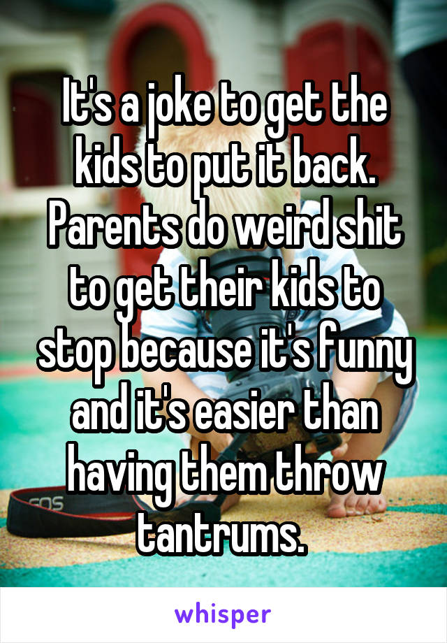 It's a joke to get the kids to put it back. Parents do weird shit to get their kids to stop because it's funny and it's easier than having them throw tantrums. 