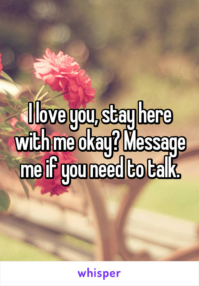 I love you, stay here with me okay? Message me if you need to talk.