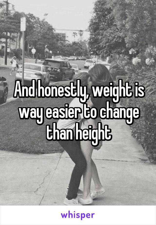 And honestly, weight is way easier to change than height