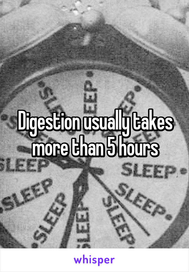 Digestion usually takes more than 5 hours