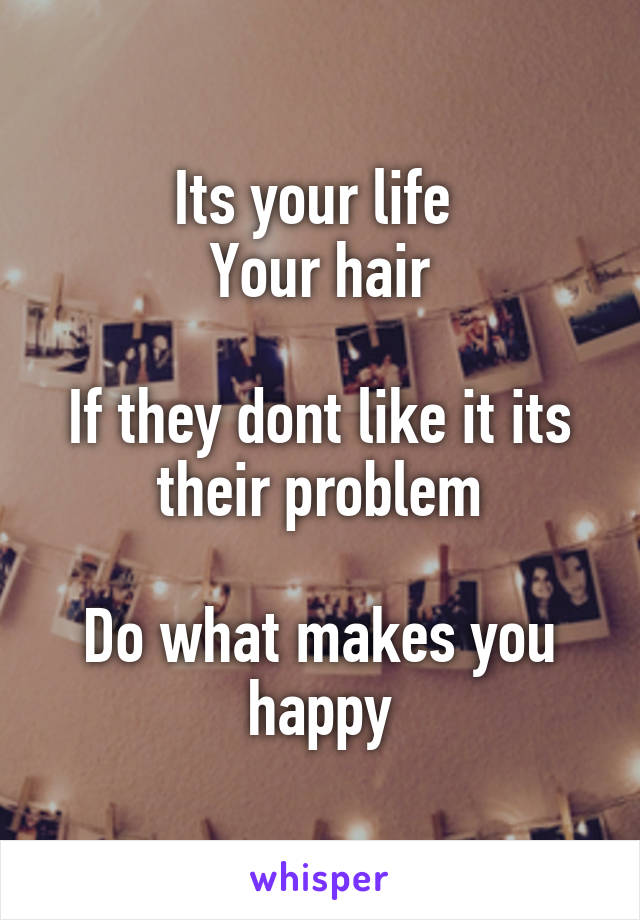 Its your life 
Your hair

If they dont like it its their problem

Do what makes you happy